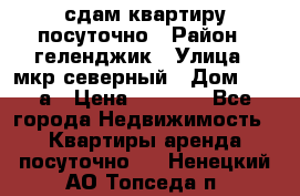 сдам квартиру посуточно › Район ­ геленджик › Улица ­ мкр северный › Дом ­ 12 а › Цена ­ 1 500 - Все города Недвижимость » Квартиры аренда посуточно   . Ненецкий АО,Топседа п.